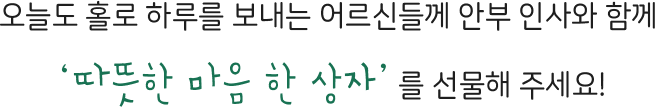 오늘도 홀로 하루를 보내는 어르신들께 안부 인사와 함께 ‘따뜻한 마음 한 상자’를 선물해 주세요!