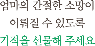 엄마의 간절한 소망이 이뤄질 수 있도록 기적을 선물해 주세요