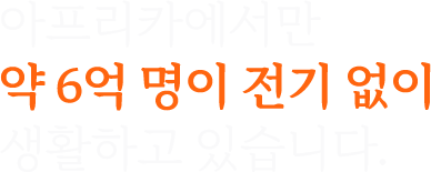 아프리카에서만 약 6억 명이 전기 없이 생활하고 있습니다.