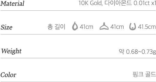 Meterial - 10K Gold, 다이아몬드 0.01ct x 1 / Size - 총길이 인연:41cm, 행운:41cm, 보호 41.5cm / Weight - 약 0.68~0.73g / Color - 핑크 골드