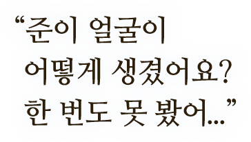 ＂준이 얼굴이 어떻게 생겼어요? 한 번도 못 봤어..＂