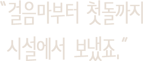 걸음마부터 첫돌까지 시설에서 보냈죠