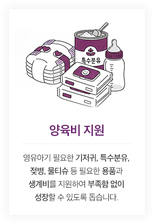 양육비 지원 - 영유아기 필요한 기저귀, 특수분유, 젖병, 물티슈 등 필요한 용품과 생계비를 지원하여 부족함 없이 성장할 수 있도록 돕습니다.